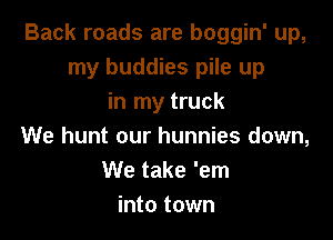 Back roads are boggin' up,
my buddies pile up
in my truck

We hunt our hunnies down,
We take 'em
into town