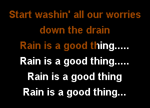 Start washin' all our worries
down the drain
Rain is a good thing .....
Rain is a good thing .....
Rain is a good thing
Rain is a good thing...