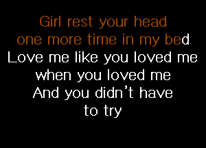 Girl rest your head
one more time in my bed
Love me like you loved me
when you loved me
And you didn't have
to try