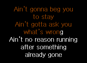 Ain't gonna beg you
to stay
Ain't gotta ask you
whafs wrong
Ain't no reason running
after something
already gone