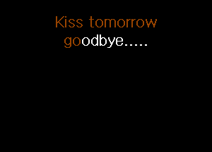 Kiss tomorrow
goodbye .....