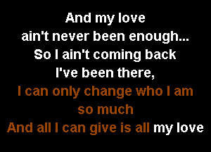 And my love
ain't never been enough...
So I ain't coming back
I've been there,
I can only change who I am
so much
And all I can give is all my love