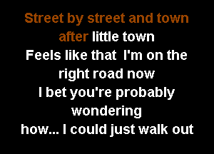 Street by street and town
after little town
Feels like that I'm on the
right road now
I bet you're probably
wondering
how... I could just walk out