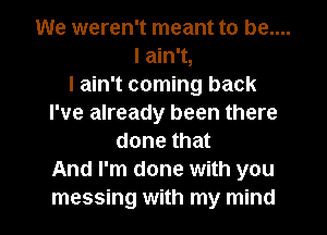 We weren't meant to be....
I ain't,
I ain't coming back
I've already been there
done that
And I'm done with you
messing with my mind