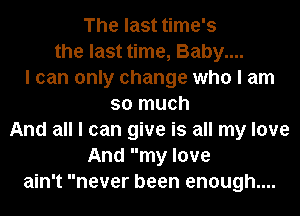 The last time's
the last time, Baby....
I can only change who I am
so much
And all I can give is all my love
And my love
ain't never been enough....