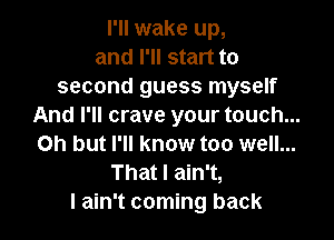 I'll wake up,
and I'll start to
second guess myself
And I'll crave your touch...

Oh but I'll know too well...
That I ain't,
I ain't coming back