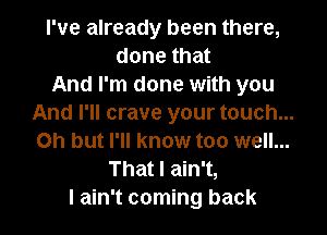 I've already been there,
done that
And I'm done with you
And I'll crave your touch...
on but I'll know too well...
That I ain't,
I ain't coming back