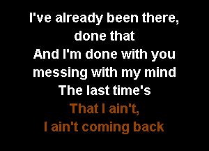 I've already been there,
done that
And I'm done with you
messing with my mind
The last time's
That I ain't,
I ain't coming back