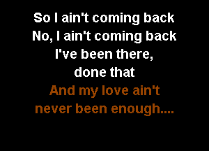So I ain't coming back
No, I ain't coming back
I've been there,
done that

And my love ain't
never been enough....