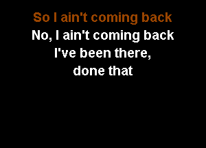 So I ain't coming back
No, I ain't coming back
I've been there,
done that