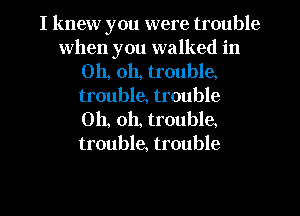 I knew you were trouble
when you walked in
Oh, oh, trouble.
trouble, trouble
Oh, oh, trouble
trouble, trouble