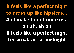 It feels like a perfect night

to dress up like hipsters...

And make fun of our exes,
ah ah, ah ah

It feels like a perfect night

for breakfast at midnight