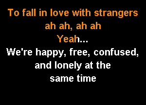 To fall in love with strangers
ah ah, ah ah
Yeah...

We're happy, free, confused,
and lonely at the
same time