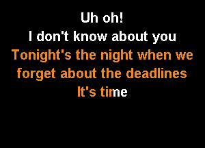 Uh oh!
I don't know about you
Tonight's the night when we

forget about the deadlines
It's time