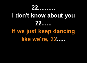 22 ..........
I don't know about you
22 ......

If we just keep dancing
like we're, 22 .....