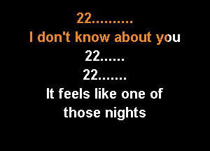 22 ..........
I don't know about you
22 ......
22 .......

It feels like one of
those nights