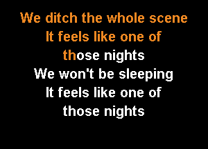 We ditch the whole scene
It feels like one of
those nights

We won't be sleeping
It feels like one of
those nights