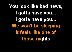 You look like bad news,
I gotta have you...
I gotta have you...

We won't be sleeping
It feels like one of
those nights