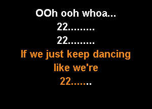 00h ooh whoa...
22 .........
22 .........

If we just keep dancing
like we're
22 .......