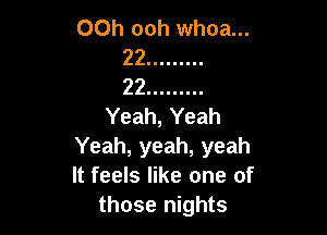 00h ooh whoa...
22 .........
22 .........
Yeah, Yeah

Yeah, yeah, yeah
It feels like one of
those nights