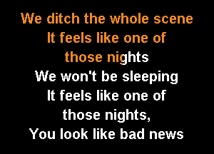 We ditch the whole scene
It feels like one of
those nights
We won't be sleeping
It feels like one of
those nights,

You look like bad news I