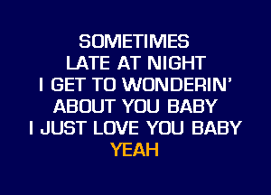 SOMETIMES
LATE AT NIGHT
I GET TO WUNDERIN'
ABOUT YOU BABY
I JUST LOVE YOU BABY
YEAH