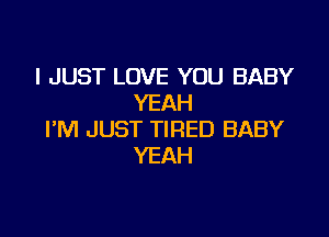 I JUST LOVE YOU BABY
YEAH

I'M JUST TIRED BABY
YEAH