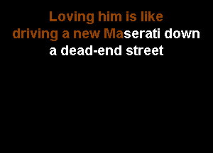 Loving him is like
driving a new Maserati down
a dead-end street