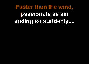 Faster than the wind,
passionate as sin
ending so suddenly....