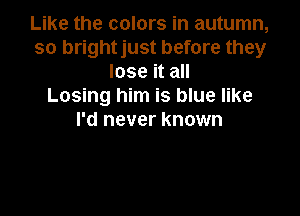 Like the colors in autumn,
so brightjust before they
lose it all
Losing him is blue like

I'd never known