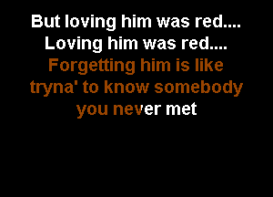 But loving him was red....
Loving him was red....
Forgetting him is like

tryna' to know somebody

you never met