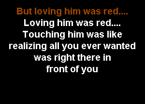 But loving him was red....
Loving him was red....
Touching him was like

realizing all you ever wanted
was right there in
front of you