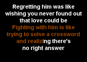 Regretting him was like
wishing you never found out
that love could be
Fighting with him is like
trying to solve a crossword
and realizing there's
no right answer