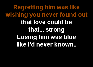 Regretting him was like
wishing you never found out
that love could be
that... strong
Losing him was blue
like I'd never known.