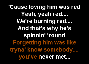 'Cause loving him was red
Yeah, yeah red....
We're burning red....
And that's why he's
spinnin' 'round
Forgetting him was like
tryna' know somebody....
you've never met...
