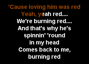 'Cause loving him was red
Yeah, yeah red....
We're burning red....
And that's why he's
spinnin' 'round
in my head

Comes back to me,
burning red I