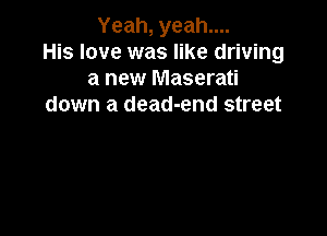 Yeah, yeah....
His love was like driving
a new Maserati
down a dead-end street