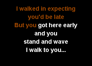 I walked in expecting
you'd be late
But you got here early

and you
stand and wave
I walk to you...