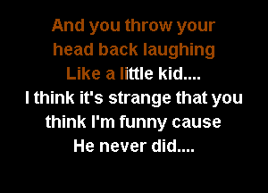 And you throw your
head back laughing
Like a little kid....

I think it's strange that you
think I'm funny cause
He never did....