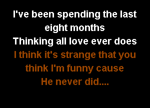 I've been spending the last
eight months
Thinking all love ever does
I think it's strange that you
think I'm funny cause
He never did....