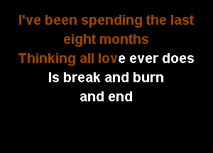 I've been spending the last
eight months
Thinking all love ever does

ls break and burn
and end