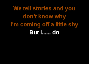 We tell stories and you
don't know why
rmcommgo aHumshy

But I ...... do