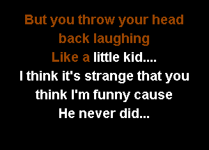 But you throw your head
back laughing
Like a little kid....

I think it's strange that you
think I'm funny cause
He never did...