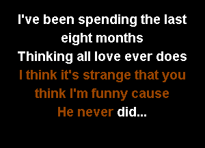 I've been spending the last
eight months
Thinking all love ever does
I think it's strange that you
think I'm funny cause
He never did...