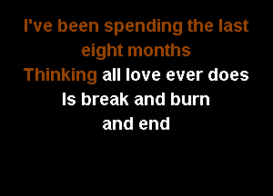 I've been spending the last
eight months
Thinking all love ever does

ls break and burn
and end