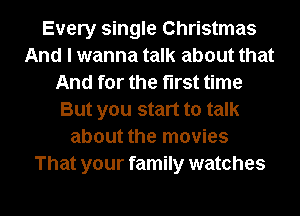 Every single Christmas
And I wanna talk about that
And for the first time
But you start to talk
about the movies
That your family watches