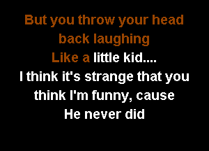 But you throw your head
back laughing
Like a little kid....

I think it's strange that you
think I'm funny, cause
He never did
