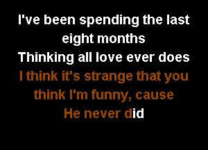 I've been spending the last
eight months
Thinking all love ever does
I think it's strange that you
think I'm funny, cause
He never did