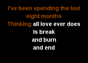 I've been spending the last
eight months
Thinking all love ever does

ls break
and burn
and end