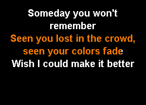Someday you won't
remember
Seen you lost in the crowd,
seen your colors fade

Wish I could make it better